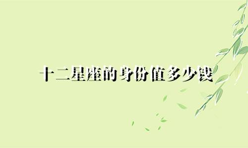 十二星座的身份值多少钱