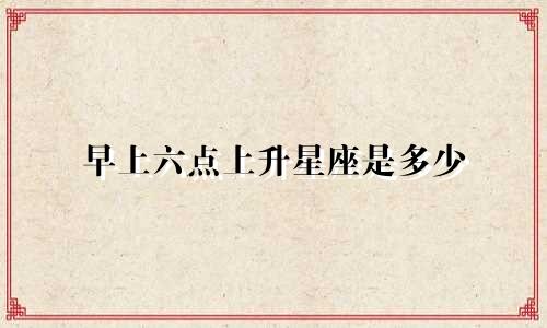 早上六点上升星座是多少