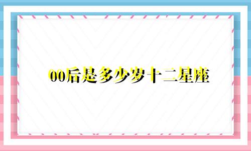 00后是多少岁十二星座