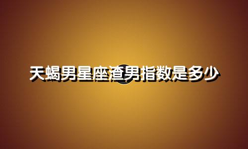 天蝎男星座渣男指数是多少