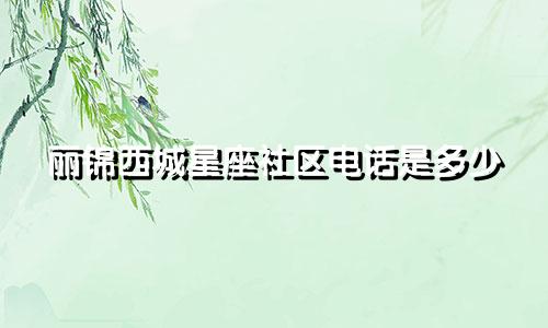 丽锦西城星座社区电话是多少