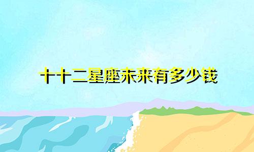 十十二星座未来有多少钱