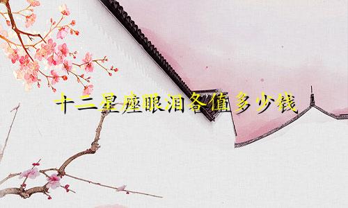 十二星座眼泪各值多少钱