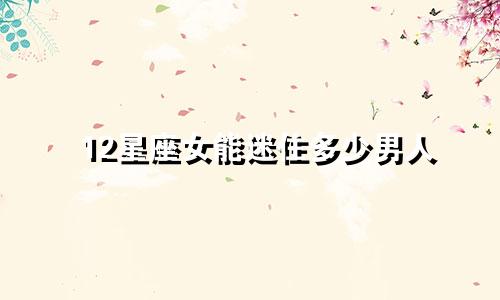 12星座女能迷住多少男人