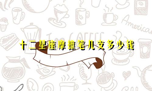 十二星座摩擦笔几支多少钱