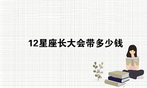 12星座长大会带多少钱