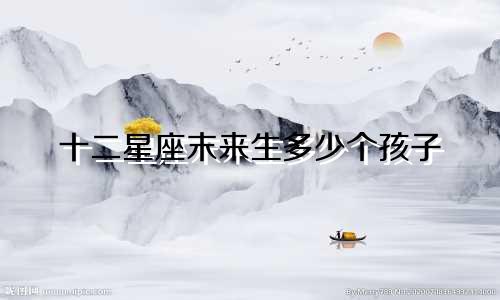 十二星座末来生多少个孩子