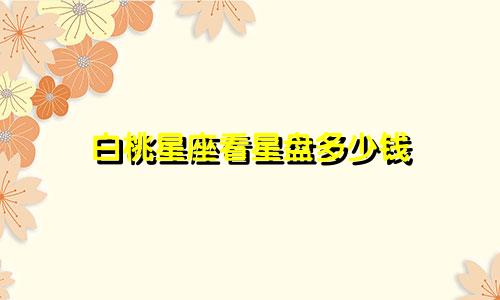 白桃星座看星盘多少钱