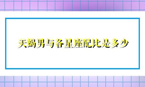 天蝎男与各星座配比是多少