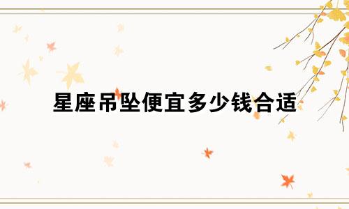 星座吊坠便宜多少钱合适