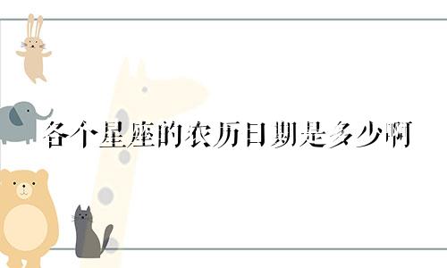 各个星座的农历日期是多少啊