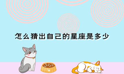 怎么猜出自己的星座是多少