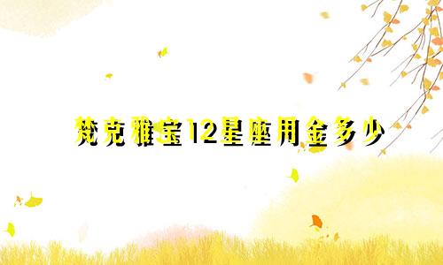 梵克雅宝12星座用金多少