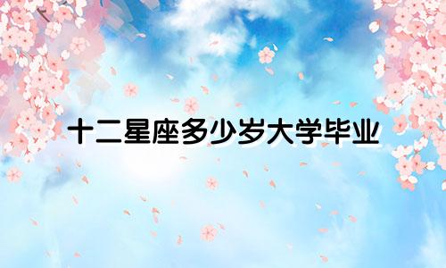十二星座多少岁大学毕业