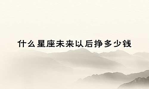 什么星座未来以后挣多少钱