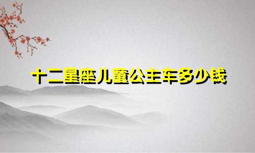 十二星座儿童公主车多少钱