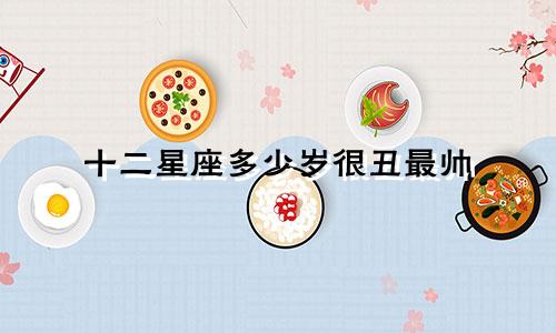 十二星座多少岁很丑最帅