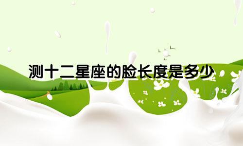 测十二星座的脸长度是多少