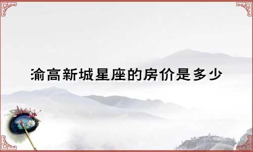 渝高新城星座的房价是多少
