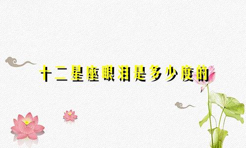 十二星座眼泪是多少度的