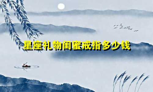 星座礼物闺蜜戒指多少钱