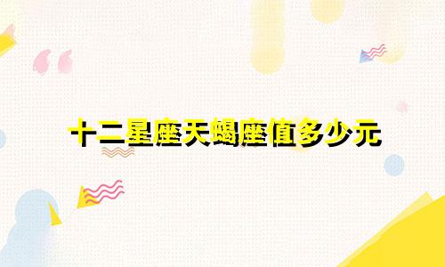 十二星座天蝎座值多少元