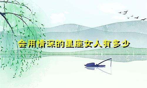 会用情深的星座女人有多少