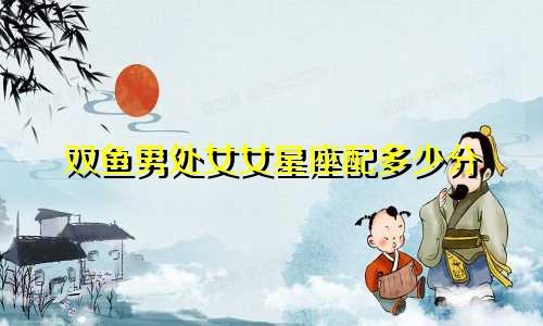 双鱼男处女女星座配多少分