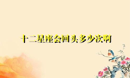 十二星座会回头多少次啊