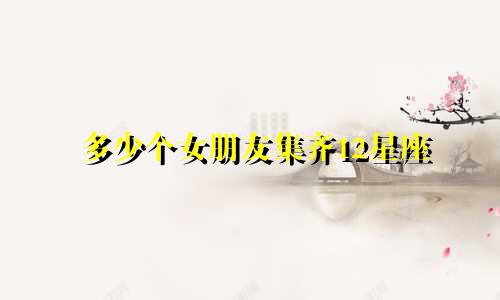 多少个女朋友集齐12星座