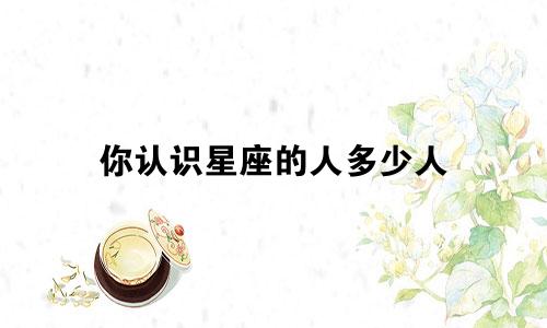 你认识星座的人多少人