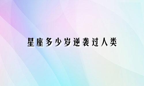 星座多少岁逆袭过人类