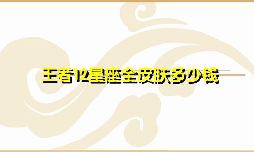 王者12星座全皮肤多少钱