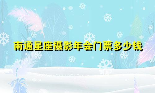 南通星座摄影年会门票多少钱