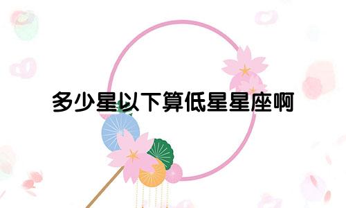 多少星以下算低星星座啊