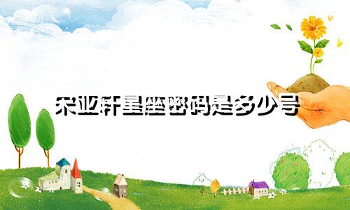 宋亚轩星座密码是多少号