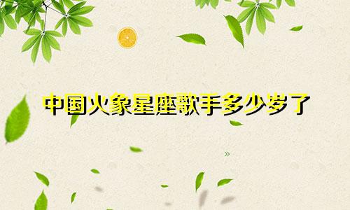 中国火象星座歌手多少岁了