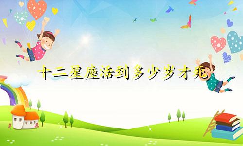 十二星座活到多少岁才死