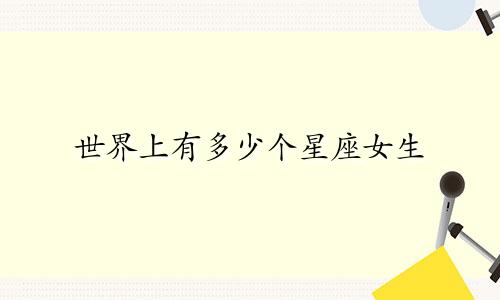 世界上有多少个星座女生