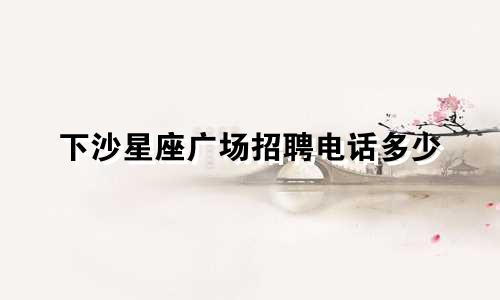 下沙星座广场招聘电话多少