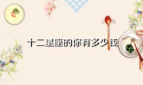 十二星座的你有多少钱