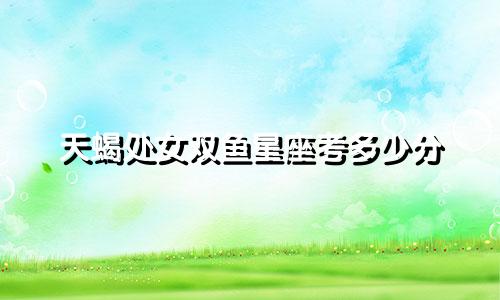 天蝎处女双鱼星座考多少分