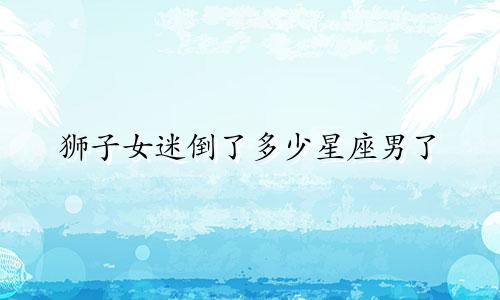 狮子女迷倒了多少星座男了