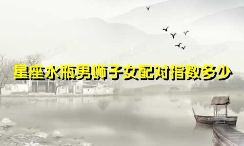 星座水瓶男狮子女配对指数多少