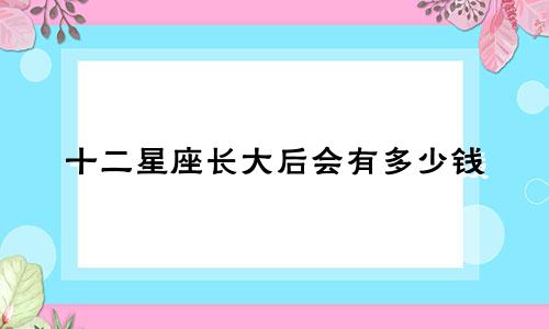 十二星座长大后会有多少钱
