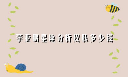 李亚鹏星座分析皮肤多少钱