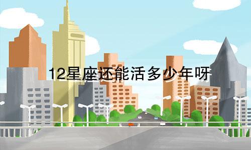 12星座还能活多少年呀