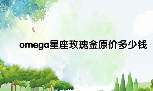 omega星座玫瑰金原价多少钱
