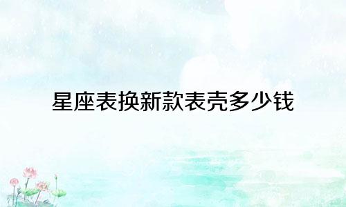 星座表换新款表壳多少钱