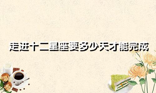 走进十二星座要多少天才能完成
